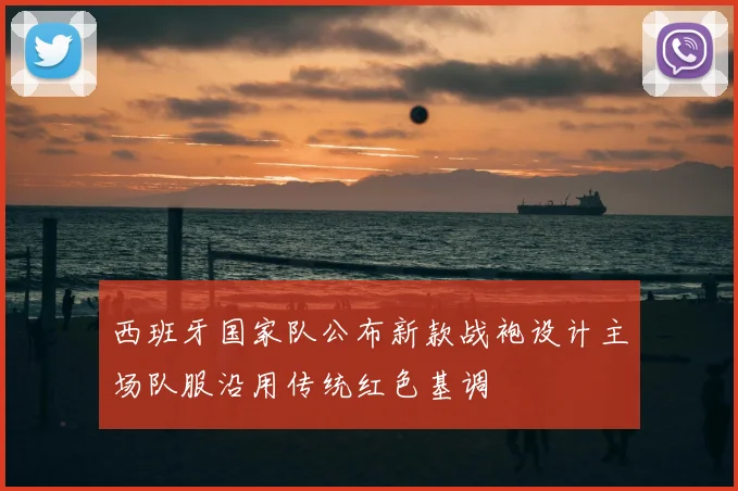 西班牙国家队公布新款战袍设计主场队服沿用传统红色基调