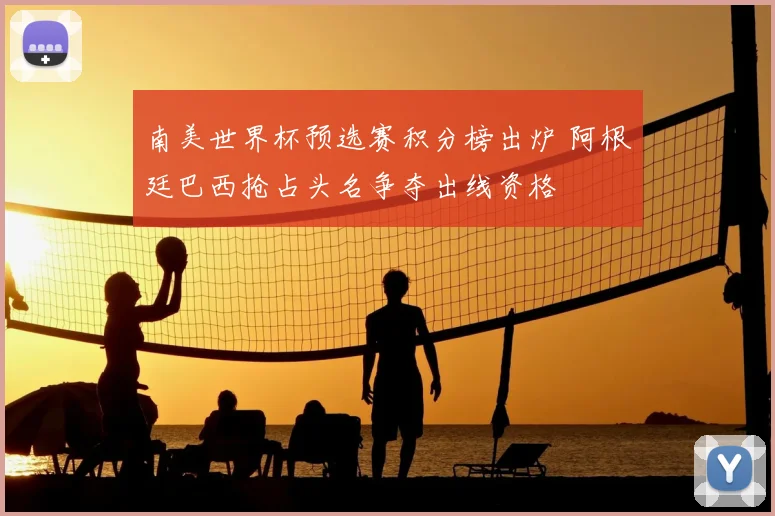 南美世界杯预选赛积分榜出炉 阿根廷巴西抢占头名争夺出线资格