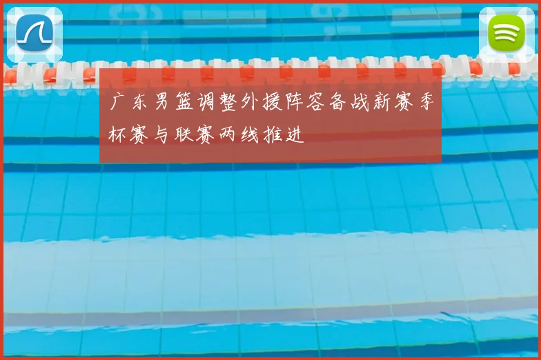 广东男篮调整外援阵容备战新赛季杯赛与联赛两线推进